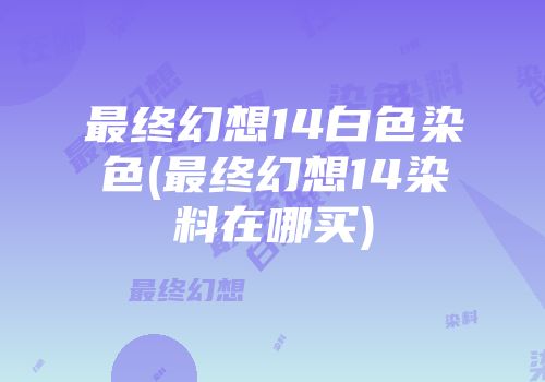 最终幻想14白色染色(最终幻想14染料在哪买)
