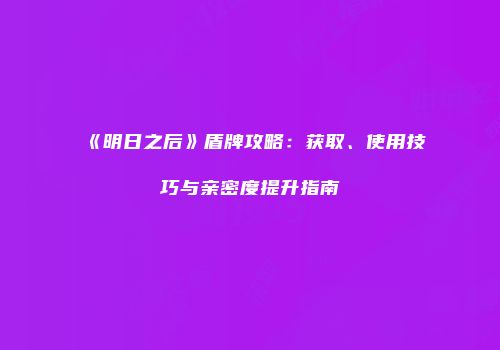 《明日之后》盾牌攻略：获取、使用技巧与亲密度提升指南