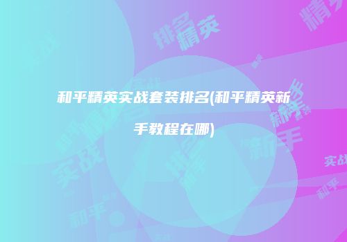 和平精英实战套装排名(和平精英新手教程在哪)