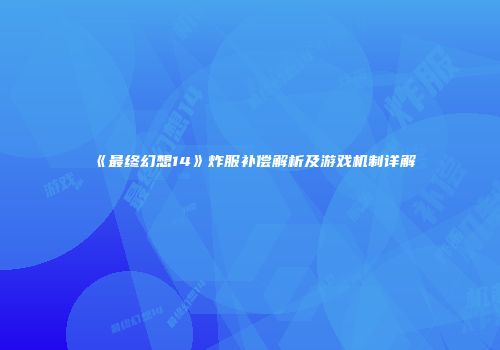 《最终幻想14》炸服补偿解析及游戏机制详解