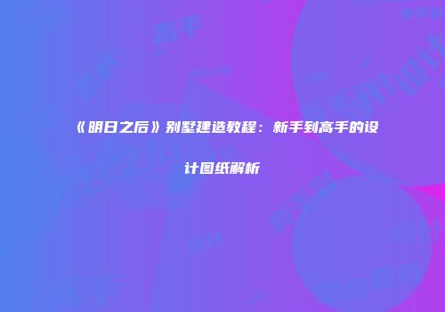 《明日之后》别墅建造教程：新手到高手的设计图纸解析