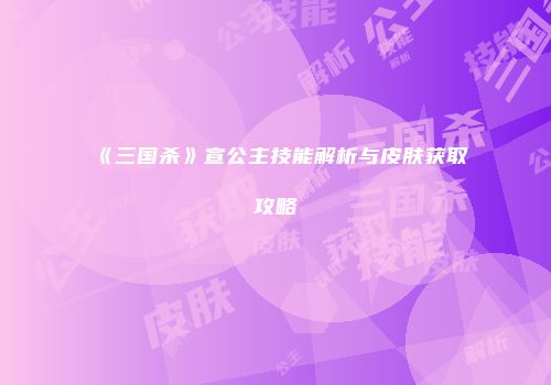 《三国杀》宣公主技能解析与皮肤获取攻略