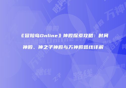《冒险岛Online》神殿探索攻略：时间神殿、神之子神殿与万神殿路线详解