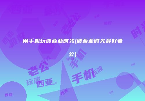 用手机玩波西亚时光(波西亚时光最好老公)