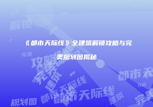 《都市天际线》全建筑解锁攻略与完美规划图揭秘