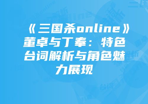 《三国杀online》董卓与丁奉：特色台词解析与角色魅力展现