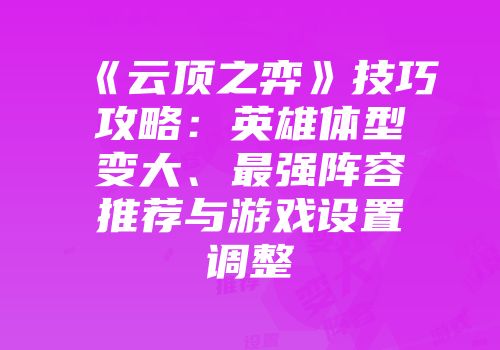 《云顶之弈》技巧攻略：英雄体型变大、最强阵容推荐与游戏设置调整