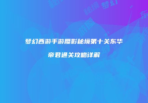 梦幻西游手游蜃影秘境第十关东华帝君通关攻略详解