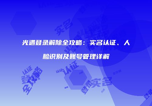 光遇登录解除全攻略：实名认证、人脸识别及账号管理详解