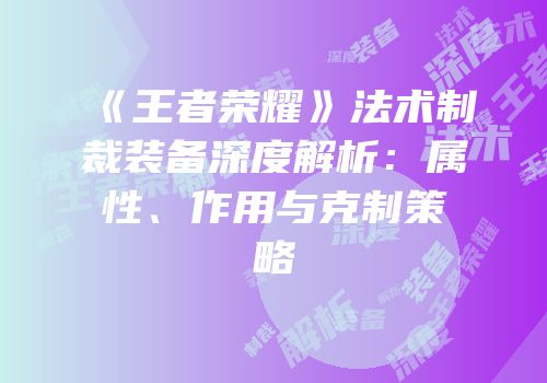 《王者荣耀》法术制裁装备深度解析：属性、作用与克制策略
