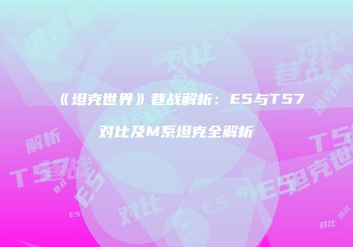 《坦克世界》巷战解析：E5与T57对比及M系坦克全解析
