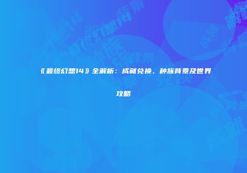 《最终幻想14》全解析：成就兑换、种族背景及世界攻略