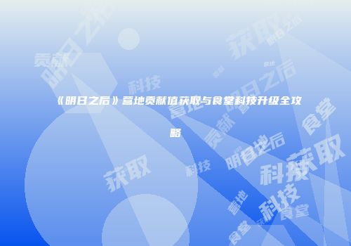 《明日之后》营地贡献值获取与食堂科技升级全攻略