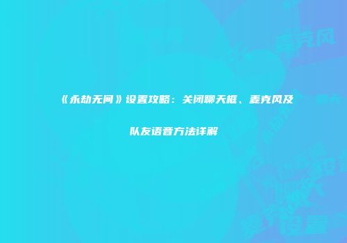 《永劫无间》设置攻略：关闭聊天框、麦克风及队友语音方法详解