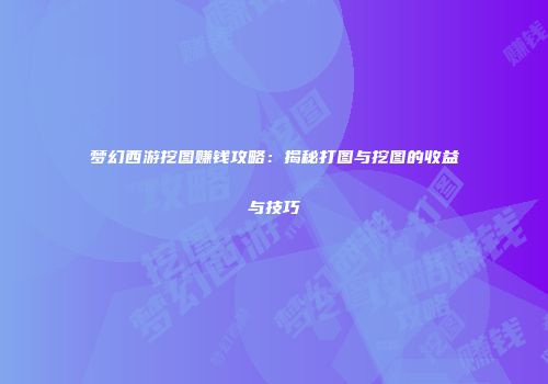 梦幻西游挖图赚钱攻略：揭秘打图与挖图的收益与技巧