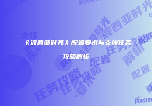 《波西亚时光》配置要求与支线任务攻略解析