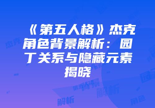 《第五人格》杰克角色背景解析：园丁关系与隐藏元素揭晓