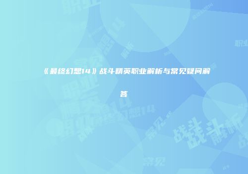 《最终幻想14》战斗精英职业解析与常见疑问解答