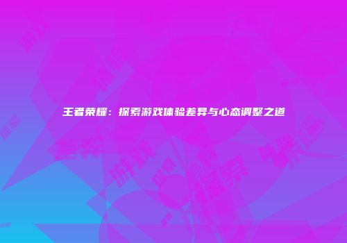 王者荣耀：探索游戏体验差异与心态调整之道