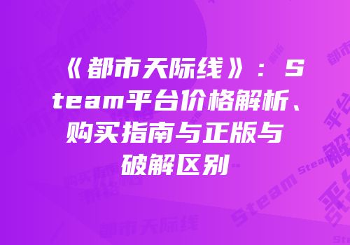 《都市天际线》：Steam平台价格解析、购买指南与正版与破解区别