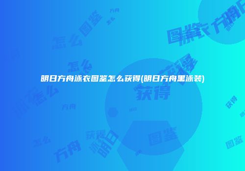 明日方舟泳衣图鉴怎么获得(明日方舟黑泳装)