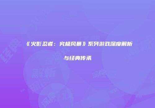 《火影忍者：究极风暴》系列游戏深度解析与经典传承