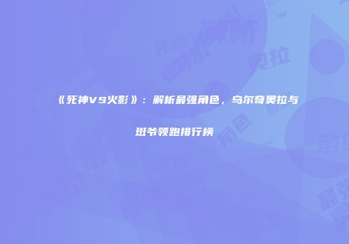 《死神VS火影》：解析最强角色，乌尔奇奥拉与斑爷领跑排行榜