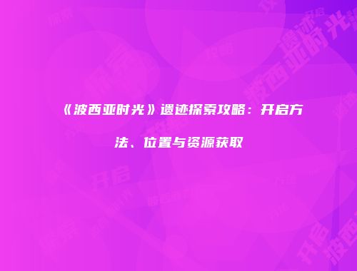 《波西亚时光》遗迹探索攻略：开启方法、位置与资源获取