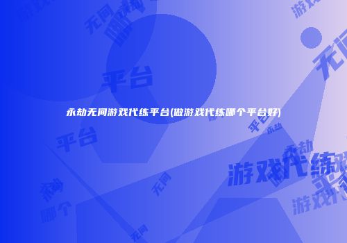 永劫无间游戏代练平台(做游戏代练哪个平台好)