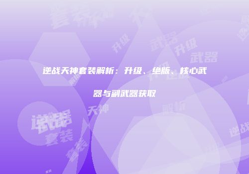 逆战天神套装解析：升级、绝版、核心武器与副武器获取