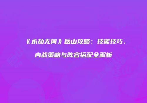 《永劫无间》岳山攻略：技能技巧、内战策略与阵容搭配全解析