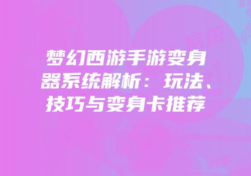梦幻西游手游变身器系统解析：玩法、技巧与变身卡推荐