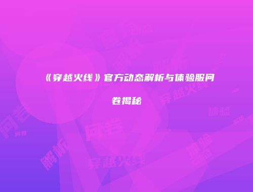 《穿越火线》官方动态解析与体验服问卷揭秘