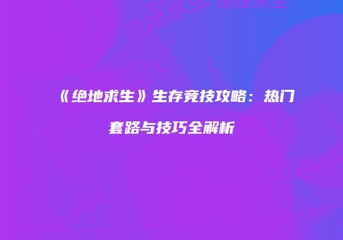 《绝地求生》生存竞技攻略：热门套路与技巧全解析