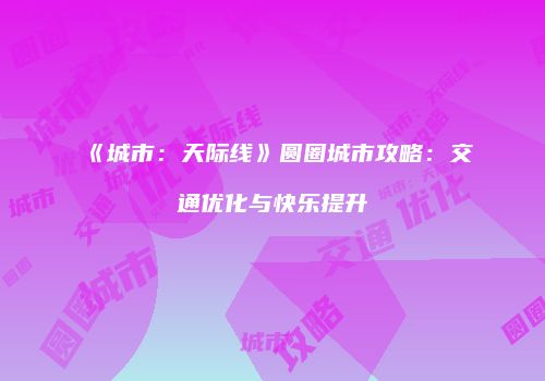 《城市：天际线》圆圈城市攻略：交通优化与快乐提升