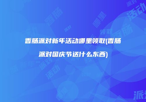 香肠派对新年活动哪里领取(香肠派对国庆节送什么东西)