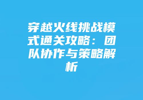 穿越火线挑战模式通关攻略：团队协作与策略解析