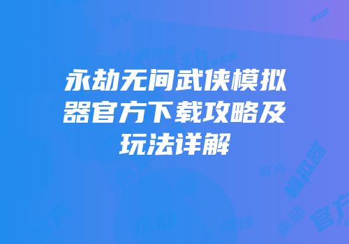 永劫无间武侠模拟器官方下载攻略及玩法详解