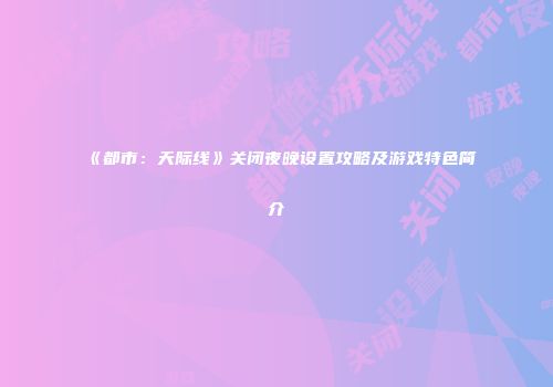 《都市：天际线》关闭夜晚设置攻略及游戏特色简介