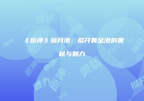 《原神》璃月港：揭开黄金港的奥秘与魅力