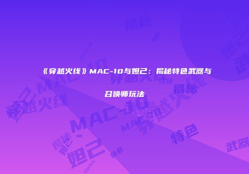 《穿越火线》MAC-10与妲己：揭秘特色武器与召唤师玩法