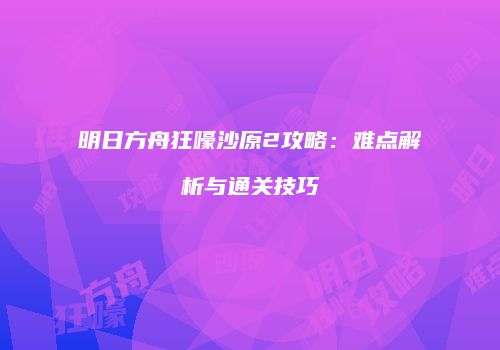 明日方舟狂嚎沙原2攻略：难点解析与通关技巧
