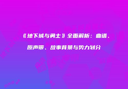 《地下城与勇士》全面解析：曲谱、原声带、故事背景与势力划分