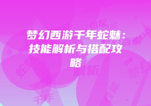 梦幻西游千年蛇魅：技能解析与搭配攻略