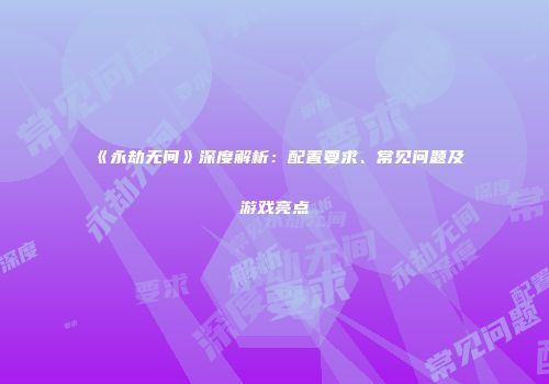 《永劫无间》深度解析：配置要求、常见问题及游戏亮点