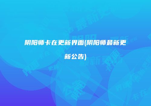 阴阳师卡在更新界面(阴阳师最新更新公告)