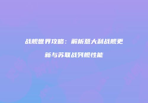 战舰世界攻略：解析意大利战舰更新与苏联战列舰性能