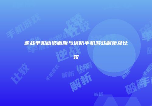 逆战单机版破解版与塔防手机游戏解析及比较