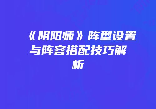 《阴阳师》阵型设置与阵容搭配技巧解析