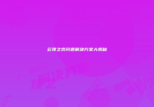 云顶之弈闪退解决方案大揭秘